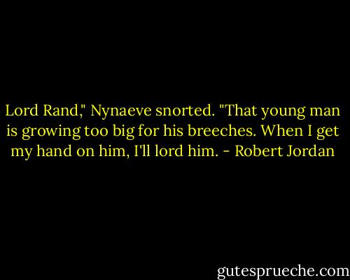 Lord Rand," Nynaeve snorted. "That young man is growing too big for his breeches. When I get my hand on him, I'll lord him. - Robert Jordan