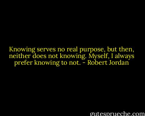 Knowing serves no real purpose, but then, neither does not knowing. Myself, I always prefer knowing to not. - Robert Jordan
