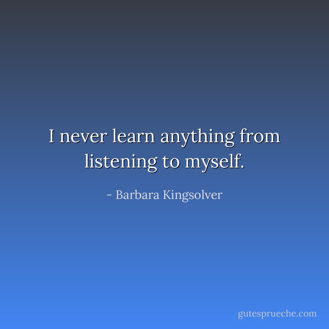 I never learn anything from listening to myself. - Barbara Kingsolver