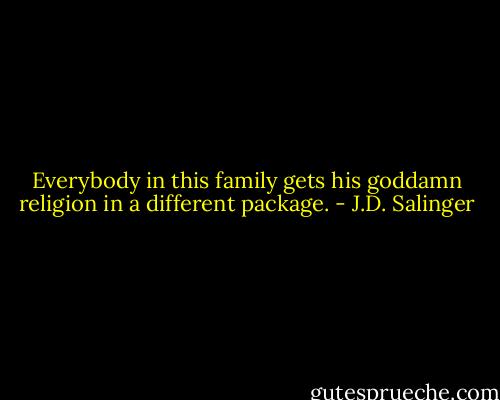 Everybody in this family gets his goddamn religion in a different package. - J.D. Salinger