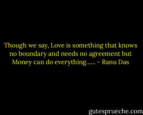 Though we say, Love is something that knows no boundary and needs no agreement but Money can do everything...... - Ranu Das