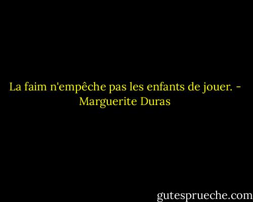 La faim n'empêche pas les enfants de jouer. - Marguerite Duras