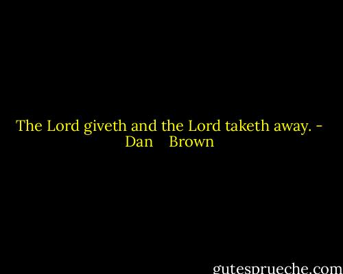The Lord giveth and the Lord taketh away. - Dan    Brown