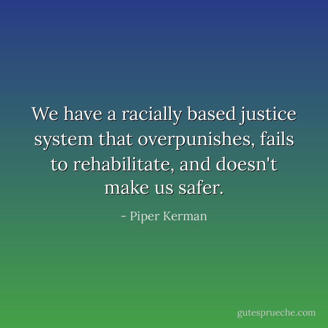 We have a racially based justice system that overpunishes, fails to rehabilitate, and doesn't make us safer. - Piper Kerman