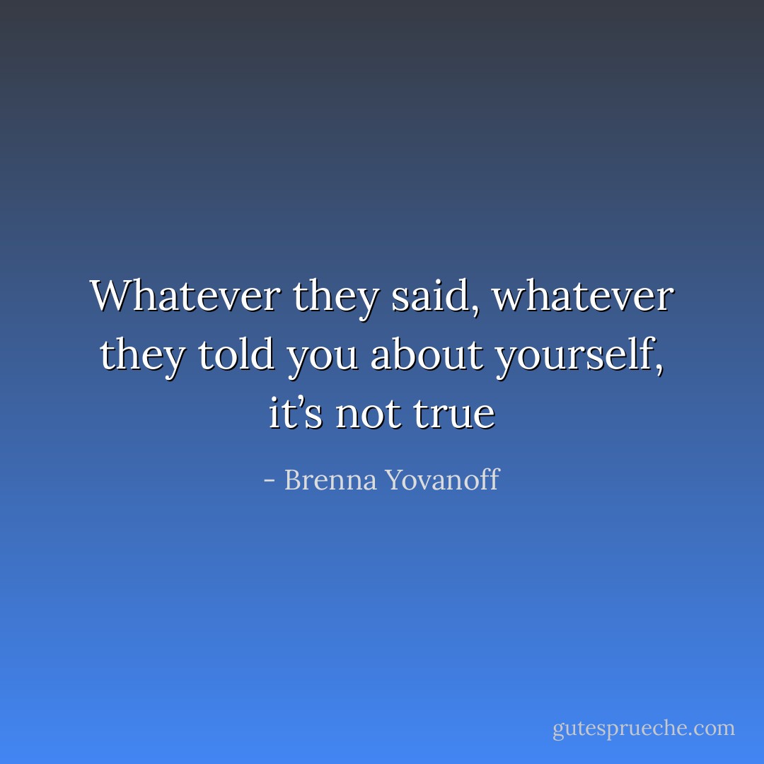 Whatever they said, whatever they told you about yourself, it’s not true - Brenna Yovanoff