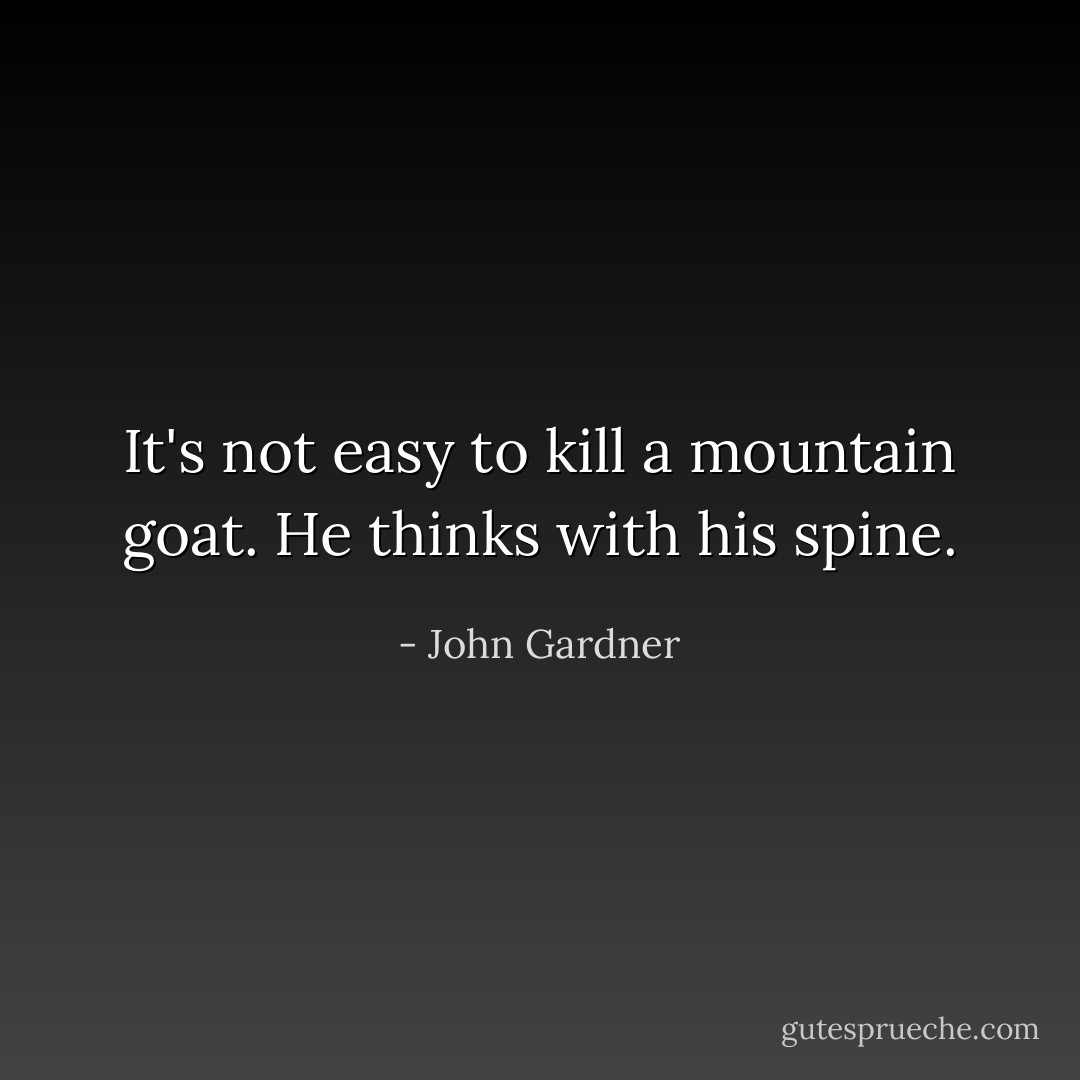 It's not easy to kill a mountain goat. He thinks with his spine. - John Gardner
