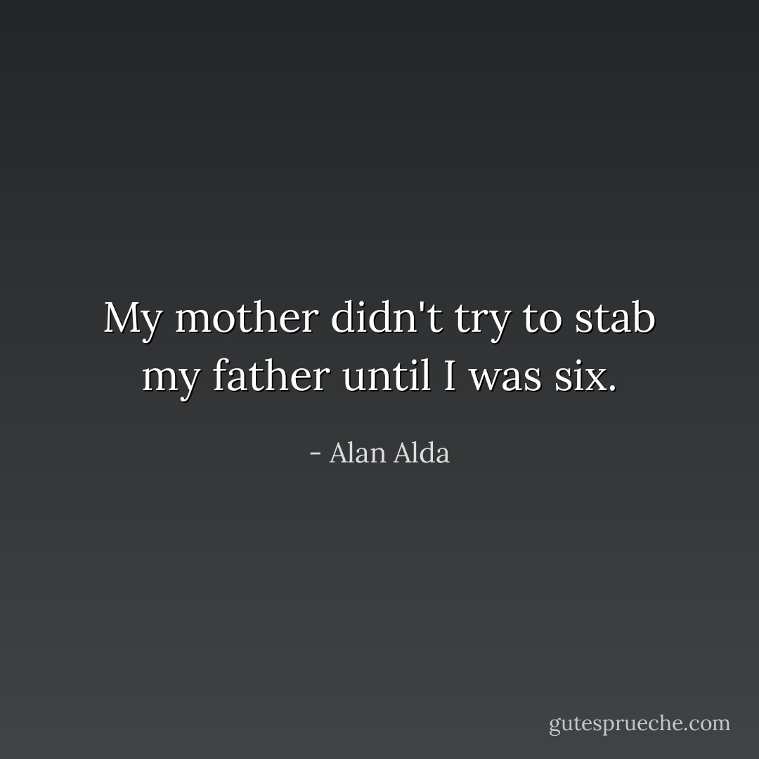 My mother didn't try to stab my father until I was six. - Alan Alda