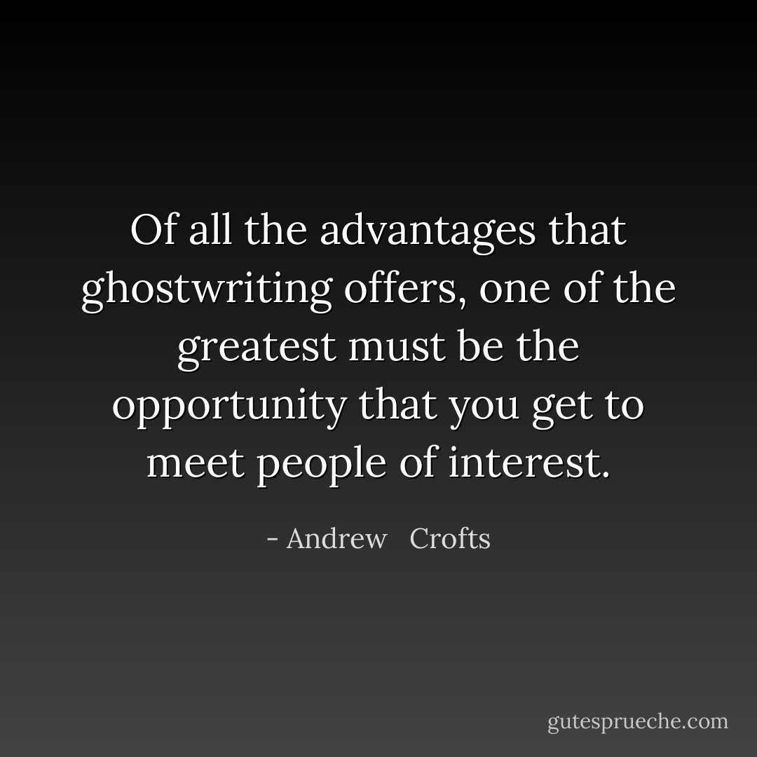 Of all the advantages that ghostwriting offers, one of the greatest must be the opportunity that you get to meet people of interest. - Andrew   Crofts