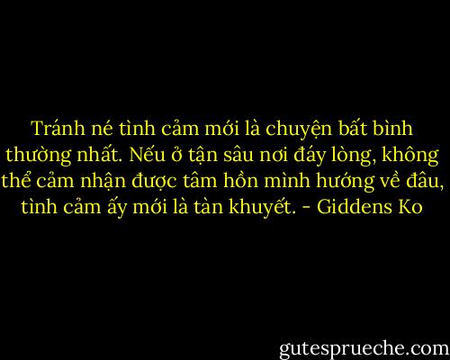 Tránh né tình cảm mới là chuyện bất bình thường nhất.<br />Nếu ở tận sâu nơi đáy lòng, không thể cảm nhận được tâm hồn mình hướng về đâu, tình cảm ấy mới là tàn khuyết. - Giddens Ko