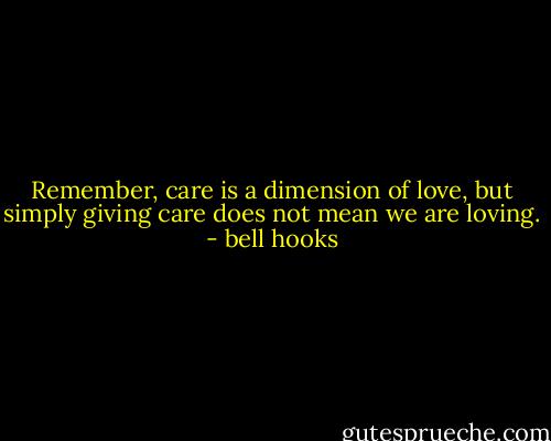 Remember, care is a dimension of love, but simply giving care does not mean we are loving. - bell hooks
