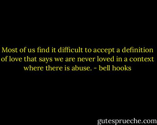 Most of us find it difficult to accept a definition of love that says we are never loved in a context where there is abuse. - bell hooks
