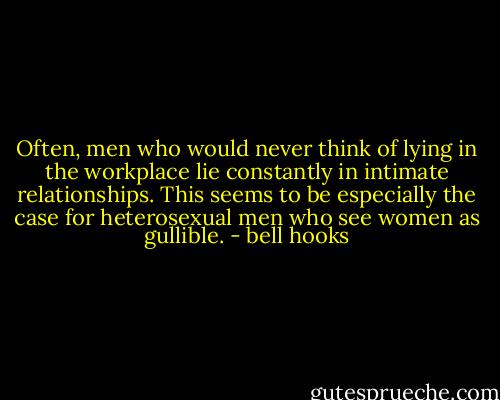 Often, men who would never think of lying in the workplace lie constantly in intimate relationships. This seems to be especially the case for heterosexual men who see women as gullible. - bell hooks