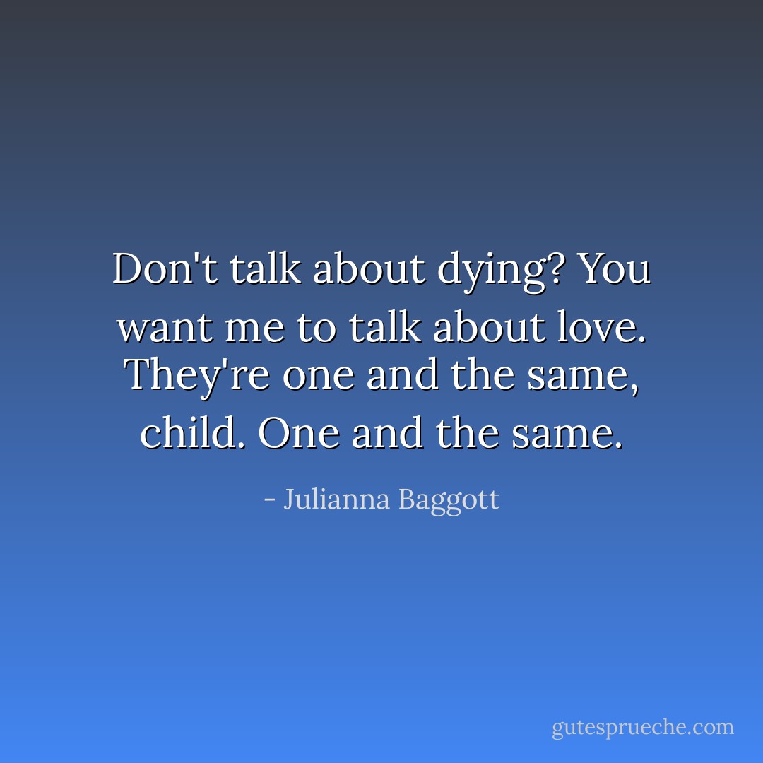 Don't talk about dying? You want me to talk about love. They're one and the same, child. One and the same. - Julianna Baggott