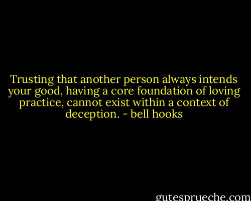 Trusting that another person always intends your good, having a core foundation of loving practice, cannot exist within a context of deception. - bell hooks