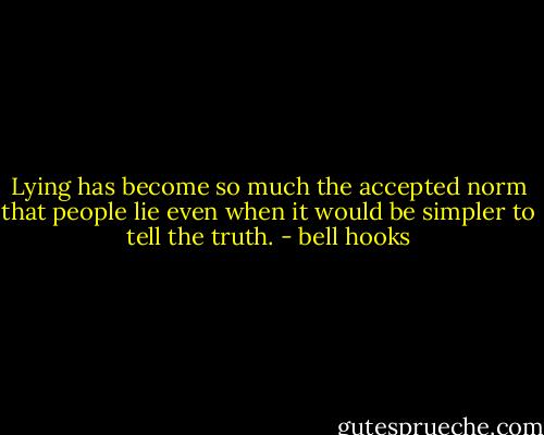 Lying has become so much the accepted norm that people lie even when it would be simpler to tell the truth. - bell hooks