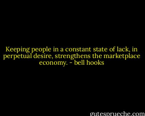 Keeping people in a constant state of lack, in perpetual desire, strengthens the marketplace economy. - bell hooks