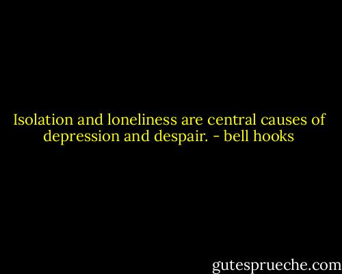 Isolation and loneliness are central causes of depression and despair. - bell hooks