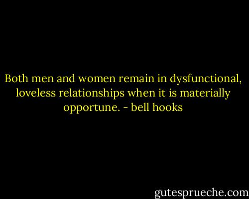 Both men and women remain in dysfunctional, loveless relationships when it is materially opportune. - bell hooks