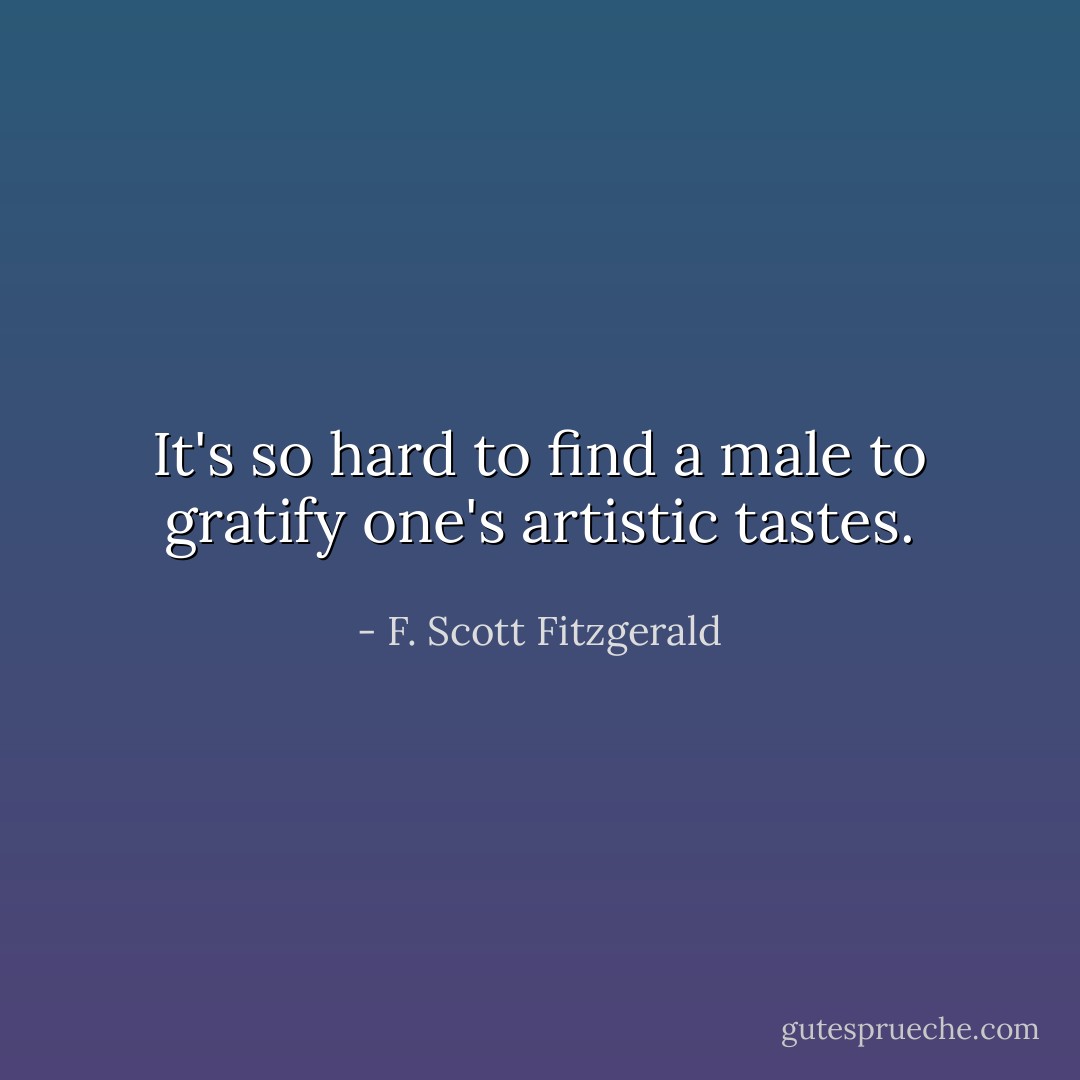 It's so hard to find a male to gratify one's artistic tastes. - F. Scott Fitzgerald