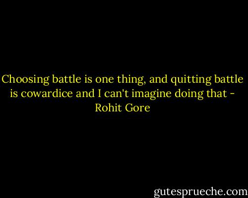 Choosing battle is one thing, and quitting battle is cowardice and I can't imagine doing that - Rohit Gore