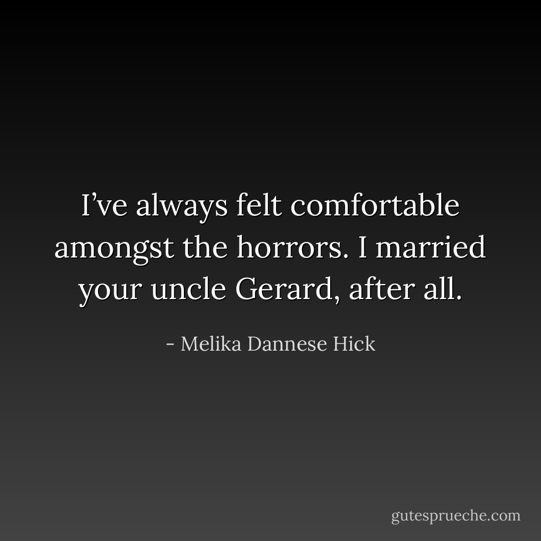 I’ve always felt comfortable amongst the horrors. I married your uncle Gerard, after all. - Melika Dannese Hick