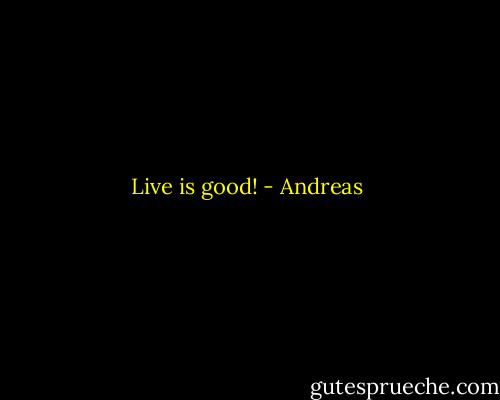 Live is good! - Andreas