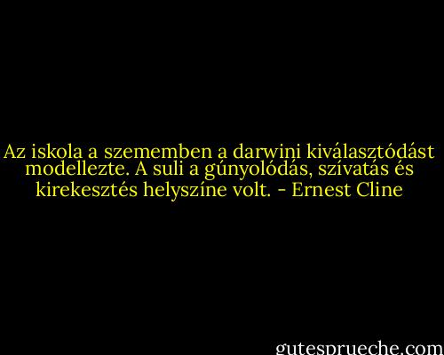 Az iskola a szememben a darwini kiválasztódást modellezte. A suli a gúnyolódás, szívatás és kirekesztés helyszíne volt. - Ernest Cline