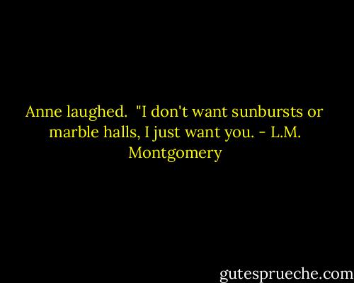 Anne laughed.<br /><br />"I don't want sunbursts or marble halls, I just want you. - L.M. Montgomery