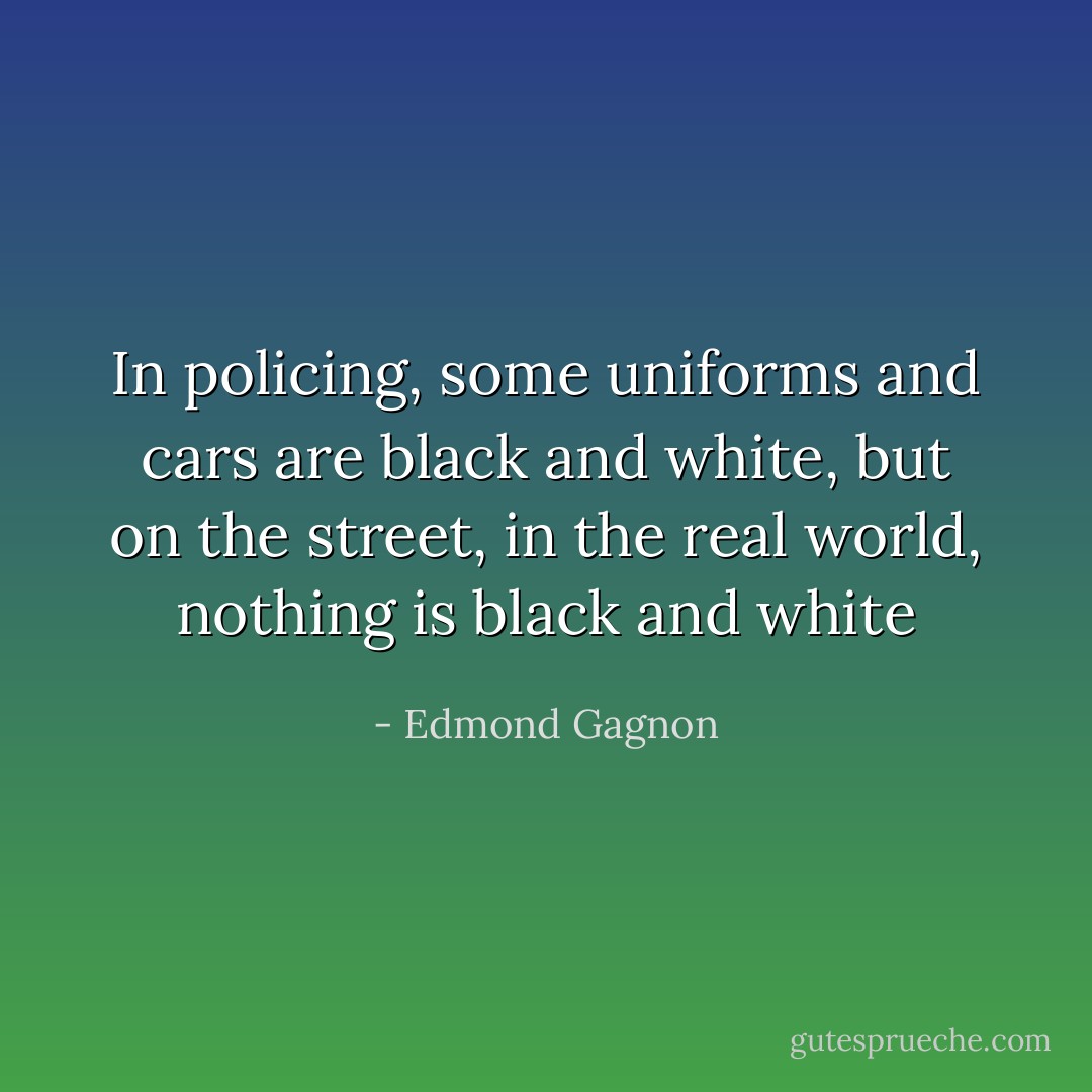 In policing, some uniforms and cars are black and white, but on the street, in the real world, nothing is black and white - Edmond Gagnon