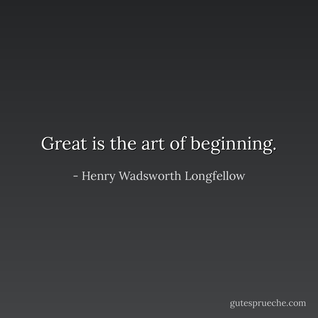 Great is the art of beginning. - Henry Wadsworth Longfellow
