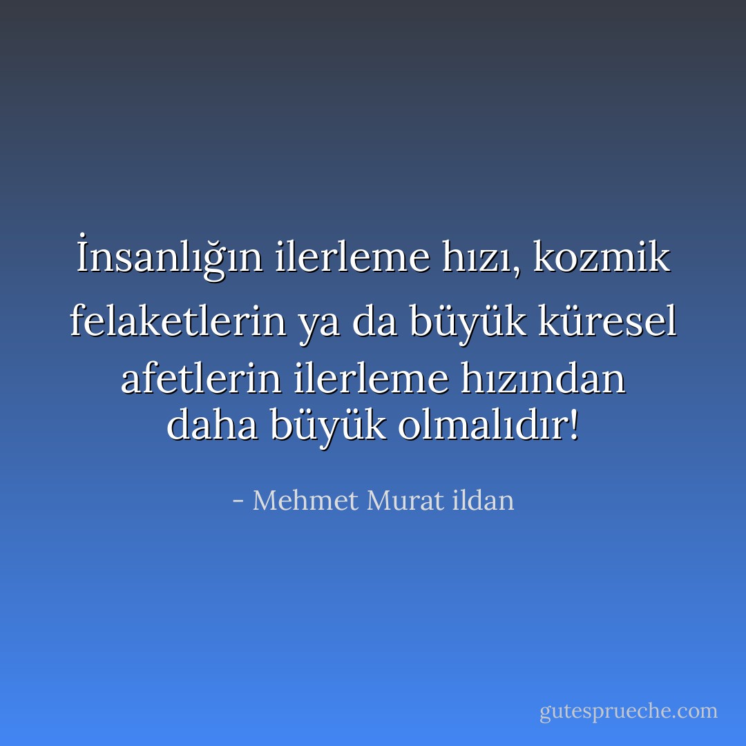 İnsanlığın ilerleme hızı, kozmik felaketlerin ya da büyük küresel afetlerin ilerleme hızından daha büyük olmalıdır! - Mehmet Murat ildan