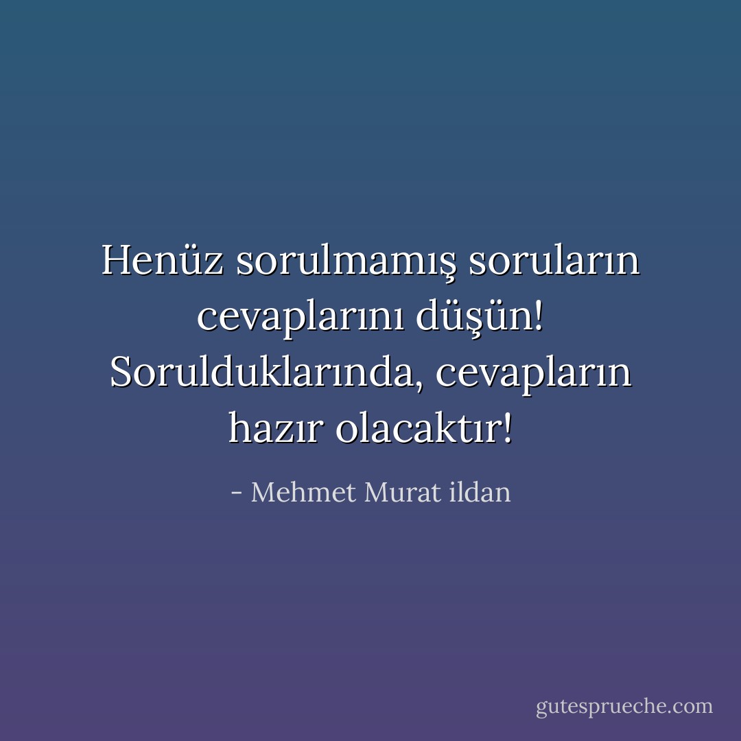 Henüz sorulmamış soruların cevaplarını düşün! Sorulduklarında, cevapların hazır olacaktır! - Mehmet Murat ildan
