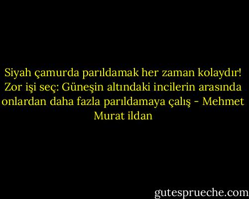 Siyah çamurda parıldamak her zaman kolaydır! Zor işi seç: Güneşin altındaki incilerin arasında onlardan daha fazla parıldamaya çalış - Mehmet Murat ildan