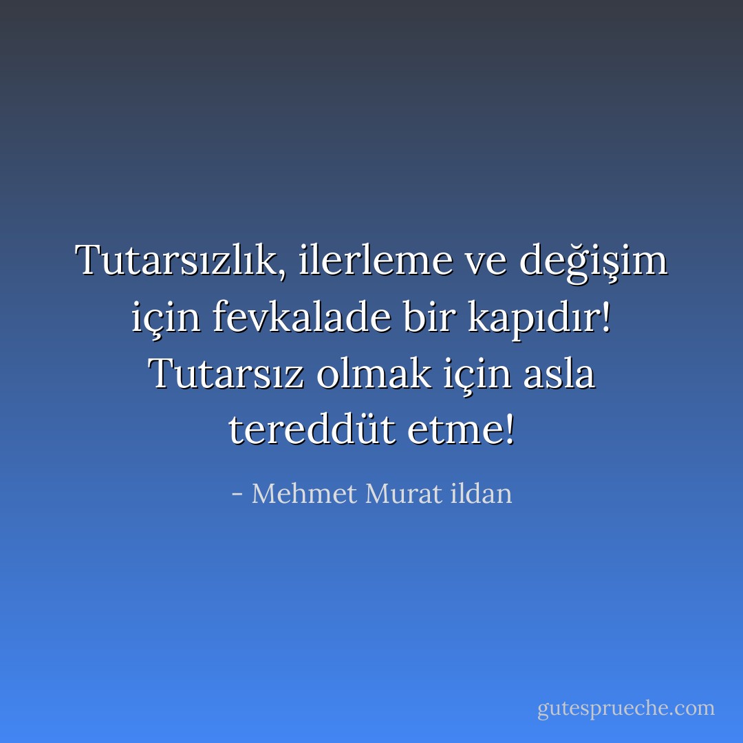 Tutarsızlık, ilerleme ve değişim için fevkalade bir kapıdır! Tutarsız olmak için asla tereddüt etme! - Mehmet Murat ildan