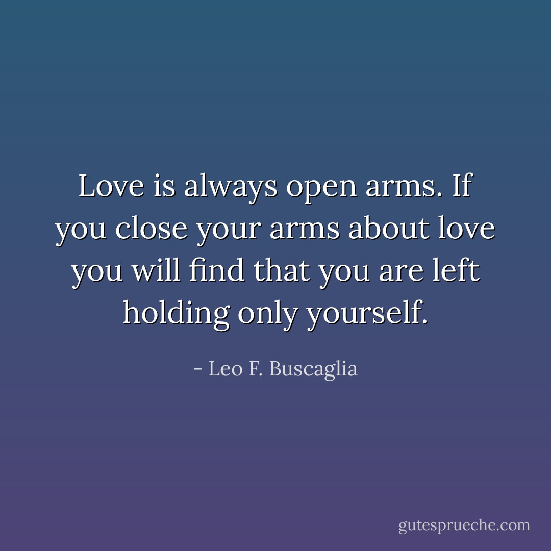 Love is always open arms. If you close your arms about love you will find that you are left holding only yourself. - Leo F. Buscaglia