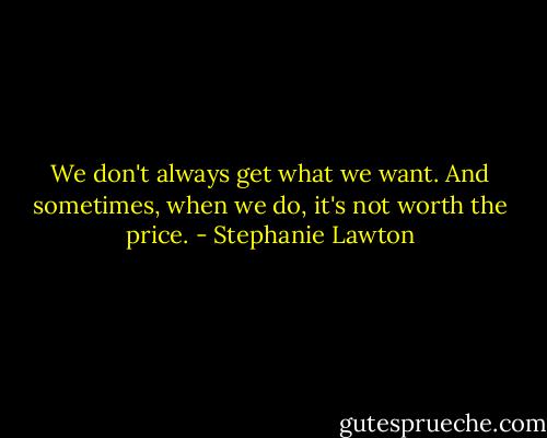 We don't always get what we want. And sometimes, when we do, it's not worth the price. - Stephanie Lawton
