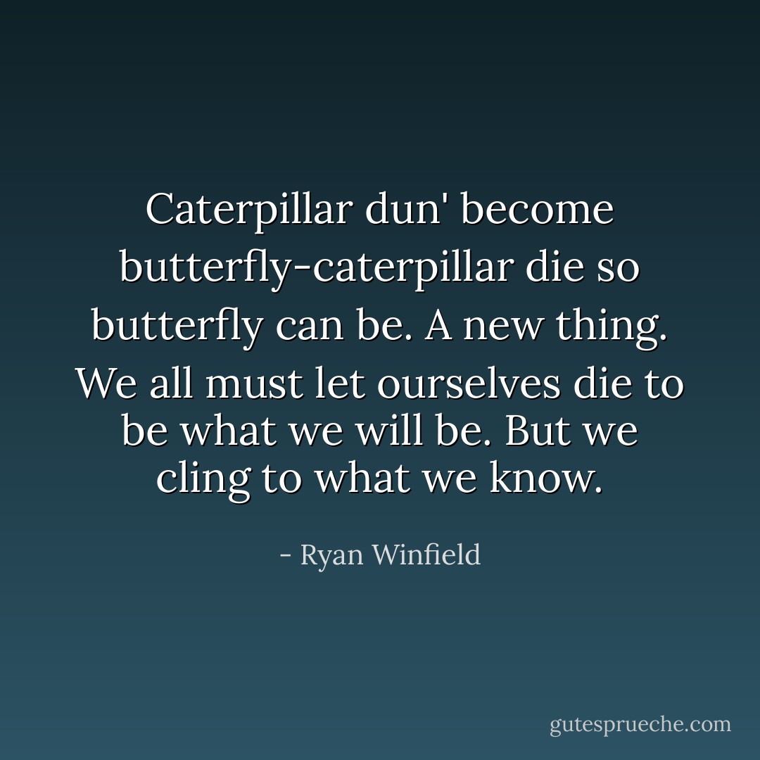 Caterpillar dun' become butterfly-caterpillar die so butterfly can be. A new thing. We all must let ourselves die to be what we will be. But we cling to what we know. - Ryan Winfield