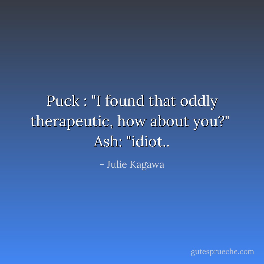 Puck : "I found that oddly therapeutic, how about you?"<br /><br />Ash: "idiot.. - Julie Kagawa