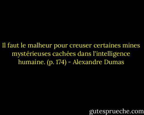 Il faut le malheur pour creuser certaines mines mystérieuses cachées dans l'intelligence humaine. (p. 174) - Alexandre Dumas