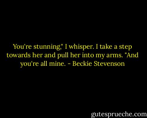 You're stunning," I whisper.<br />I take a step towards her and pull her into my arms.<br />"And you're all mine. - Beckie Stevenson
