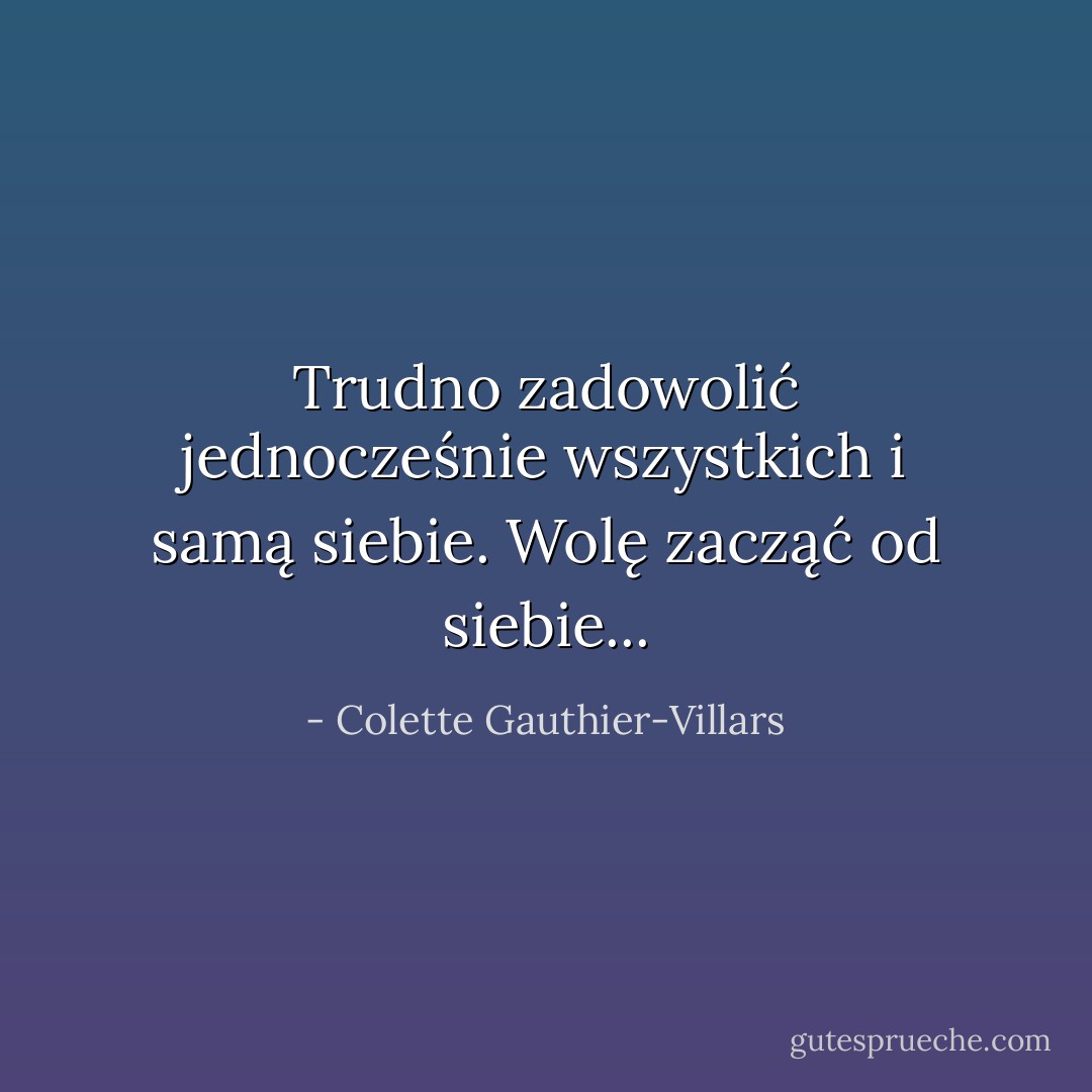 Trudno zadowolić jednocześnie wszystkich i samą siebie. Wolę zacząć od siebie... - Colette Gauthier-Villars