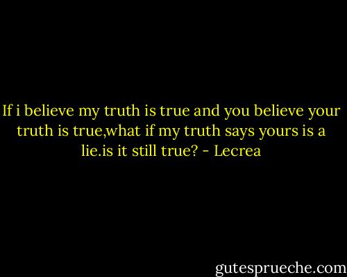 If i believe my truth is true and you believe your truth is true,what if my truth says yours is a lie.is it still true? - Lecrea