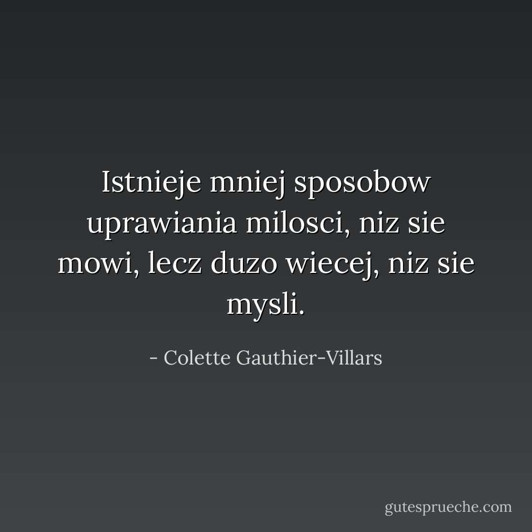 Istnieje mniej sposobow uprawiania milosci, niz sie mowi, lecz duzo wiecej, niz sie mysli. - Colette Gauthier-Villars