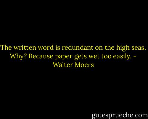 The written word is redundant on the high seas. Why? Because paper gets wet too easily. - Walter Moers