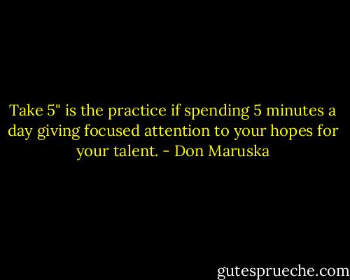 Take 5" is the practice if spending 5 minutes a day giving focused attention to your hopes for your talent. - Don Maruska