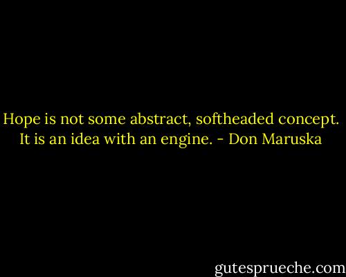 Hope is not some abstract, softheaded concept. It is an idea with an engine. - Don Maruska
