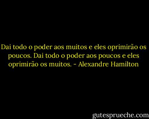Dai todo o poder aos muitos e eles oprimirão os poucos. Dai todo o poder aos poucos e eles oprimirão os muitos. - Alexandre Hamilton
