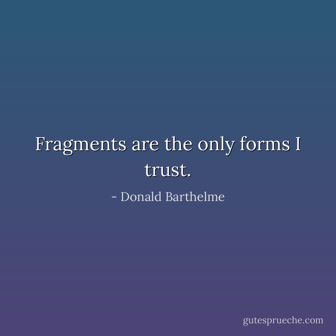 Fragments are the only forms I trust. - Donald Barthelme