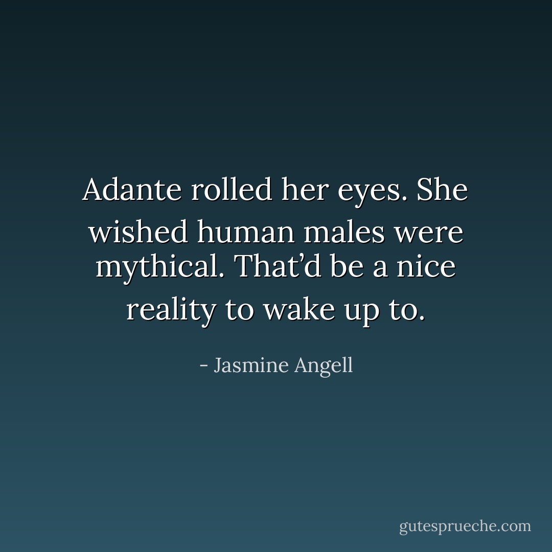 Adante rolled her eyes. She wished human males were mythical. That’d be a nice reality to wake up to. - Jasmine Angell