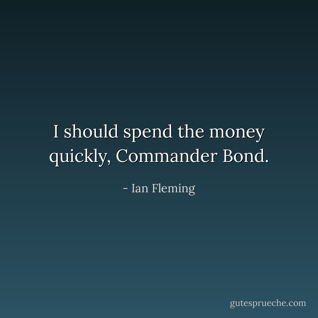 I should spend the money quickly, Commander Bond. - Ian Fleming